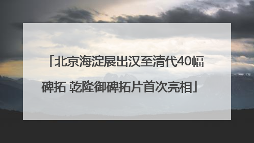 北京海淀展出汉至清代40幅碑拓 乾隆御碑拓片首次亮相