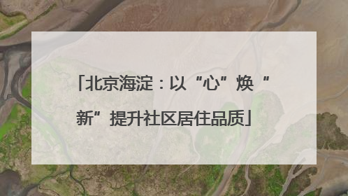 北京海淀：以“心”焕“新”提升社区居住品质