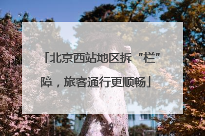 北京西站地区拆“栏”障，旅客通行更顺畅