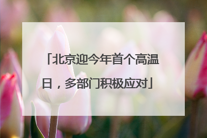 北京迎今年首个高温日，多部门积极应对