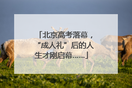 北京高考落幕，“成人礼”后的人生才刚启幕……