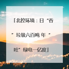北控环境：日“吞”垃圾六百吨 年“吐”绿电一亿度