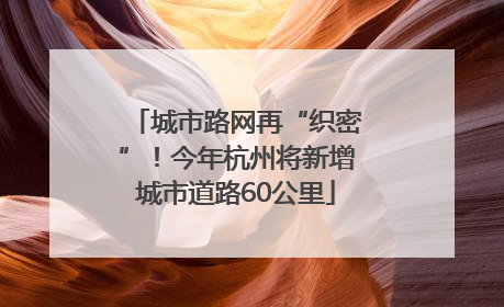 城市路网再“织密”！今年杭州将新增城市道路60公里
