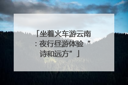 坐着火车游云南：夜行昼游体验“诗和远方”
