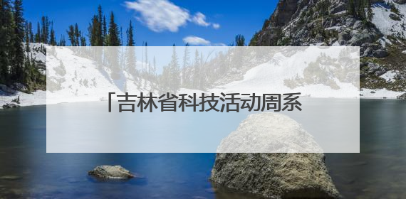吉林省科技活动周系列科普活动精彩纷呈