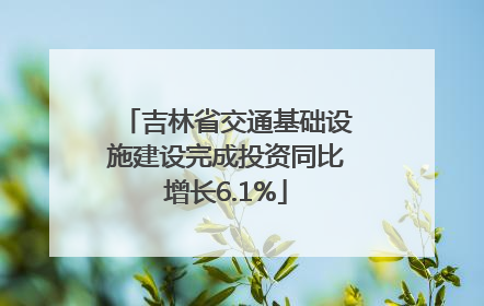 吉林省交通基础设施建设完成投资同比增长6.1%