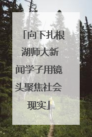 向下扎根 湖师大新闻学子用镜头聚焦社会现实