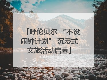 呼伦贝尔 “不设闹钟计划” 沉浸式文旅活动启幕