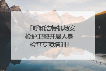呼和浩特机场安检护卫部开展人身检查专项培训