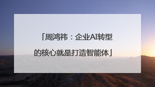 周鸿祎：企业AI转型的核心就是打造智能体
