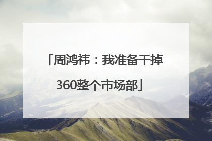 周鸿祎：我准备干掉360整个市场部