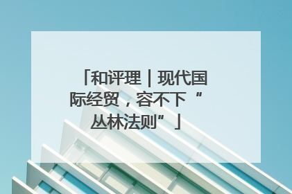 和评理｜现代国际经贸，容不下“丛林法则”