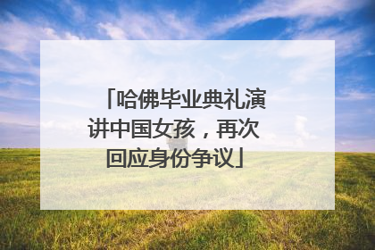 哈佛毕业典礼演讲中国女孩，再次回应身份争议