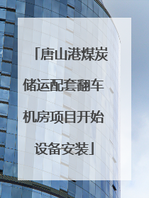 唐山港煤炭储运配套翻车机房项目开始设备安装