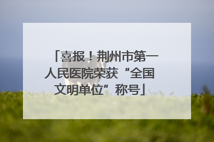 喜报！荆州市第一人民医院荣获“全国文明单位”称号