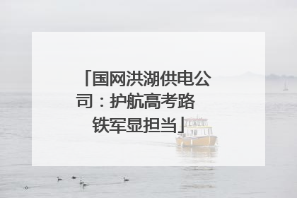 国网洪湖供电公司：护航高考路 铁军显担当