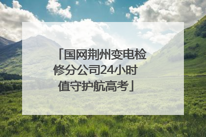 国网荆州变电检修分公司24小时值守护航高考
