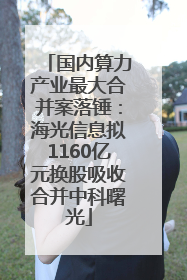 国内算力产业最大合并案落锤：海光信息拟1160亿元换股吸收合并中科曙光
