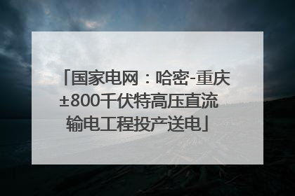 国家电网：哈密-重庆±800千伏特高压直流输电工程投产送电