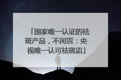 国家唯一认证的祛斑产品，不闲置：央视唯一认可祛斑霜