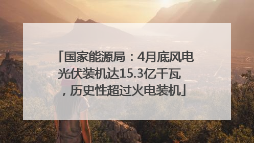 国家能源局：4月底风电光伏装机达15.3亿千瓦，历史性超过火电装机