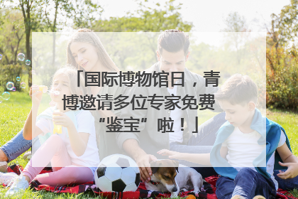 国际博物馆日，青博邀请多位专家免费“鉴宝”啦！
