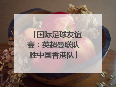 国际足球友谊赛：英超曼联队胜中国香港队