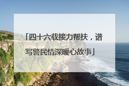 四十六载接力帮扶，谱写警民情深暖心故事