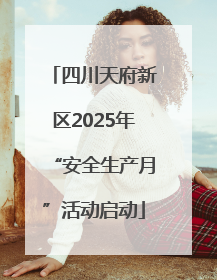 四川天府新区2025年“安全生产月”活动启动