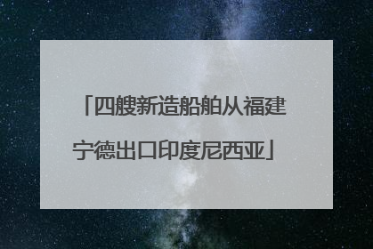 四艘新造船舶从福建宁德出口印度尼西亚