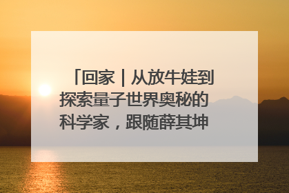 回家｜从放牛娃到探索量子世界奥秘的科学家，跟随薛其坤重访梦想起点
