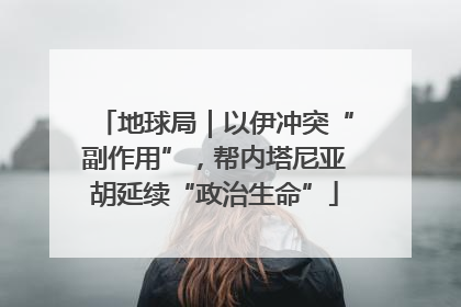 地球局｜以伊冲突“副作用”，帮内塔尼亚胡延续“政治生命”