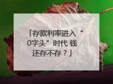 存款利率进入“0字头”时代 钱还存不存？