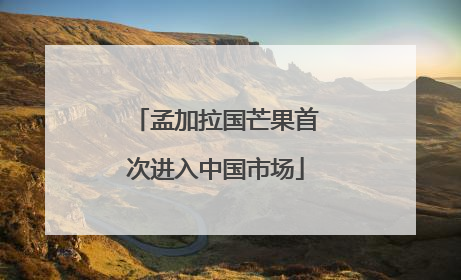 孟加拉国芒果首次进入中国市场