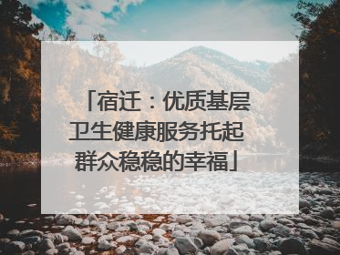 宿迁：优质基层卫生健康服务托起群众稳稳的幸福