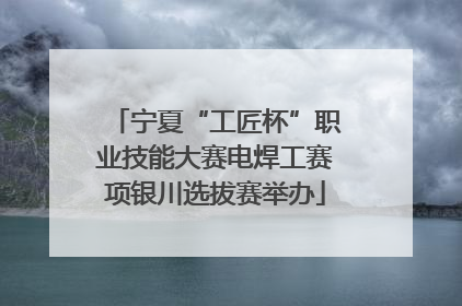 宁夏“工匠杯”职业技能大赛电焊工赛项银川选拔赛举办