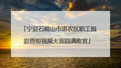 宁夏石嘴山市惠农区职工摄影暨短视频大赛圆满收官