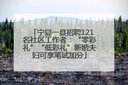 宁夏一县招聘121名社区工作者：“零彩礼”“低彩礼”新婚夫妇可享笔试加分