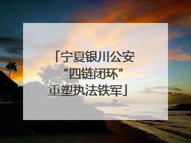 宁夏银川公安 “四链闭环”重塑执法铁军
