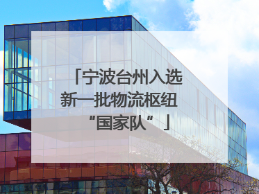 宁波台州入选新一批物流枢纽“国家队”