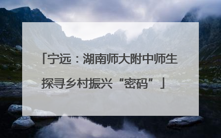 宁远：湖南师大附中师生探寻乡村振兴“密码”