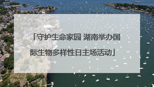 守护生命家园 湖南举办国际生物多样性日主场活动