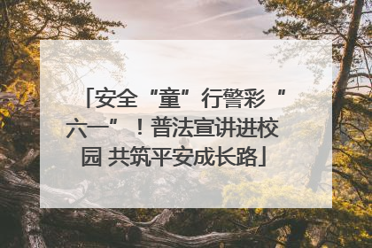 安全“童”行警彩“六一”！普法宣讲进校园 共筑平安成长路