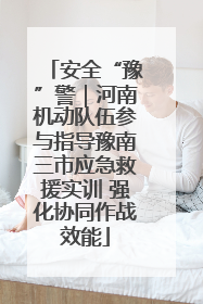 安全“豫”警｜河南机动队伍参与指导豫南三市应急救援实训 强化协同作战效能
