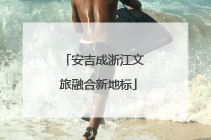 安吉成浙江文旅融合新地标