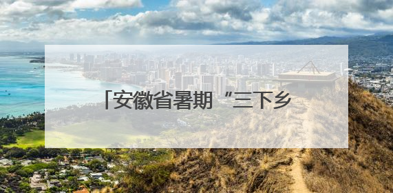 安徽省暑期“三下乡”社会实践活动启动