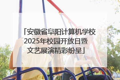 安徽省阜阳计算机学校2025年校园开放日暨文艺展演精彩纷呈