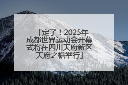 定了！2025年成都世界运动会开幕式将在四川天府新区天府之檐举行