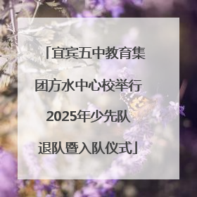 宜宾五中教育集团方水中心校举行2025年少先队退队暨入队仪式