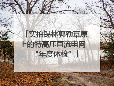 实拍锡林郭勒草原上的特高压直流电网“年度体检”